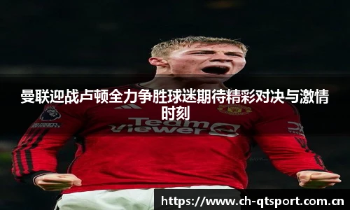 曼联迎战卢顿全力争胜球迷期待精彩对决与激情时刻
